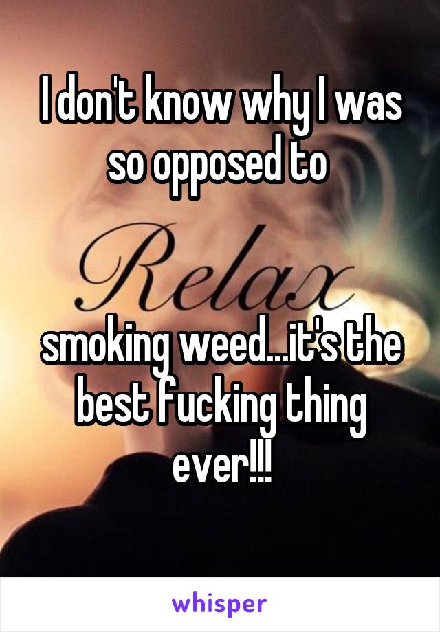 I don't know why I was so opposed to 


smoking weed...it's the best fucking thing ever!!!
