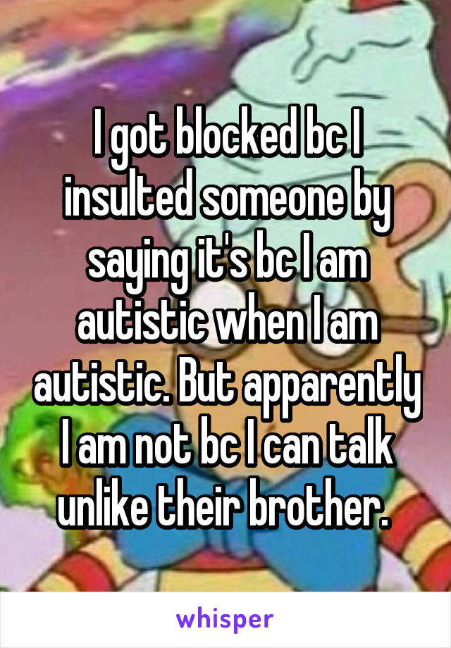 I got blocked bc I insulted someone by saying it's bc I am autistic when I am autistic. But apparently I am not bc I can talk unlike their brother. 