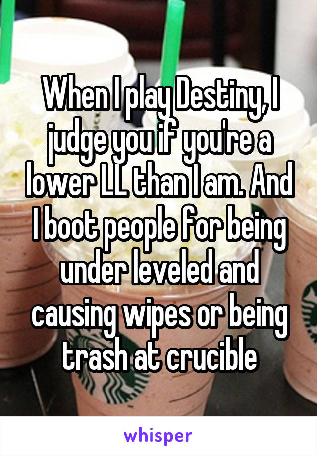 When I play Destiny, I judge you if you're a lower LL than I am. And I boot people for being under leveled and causing wipes or being trash at crucible