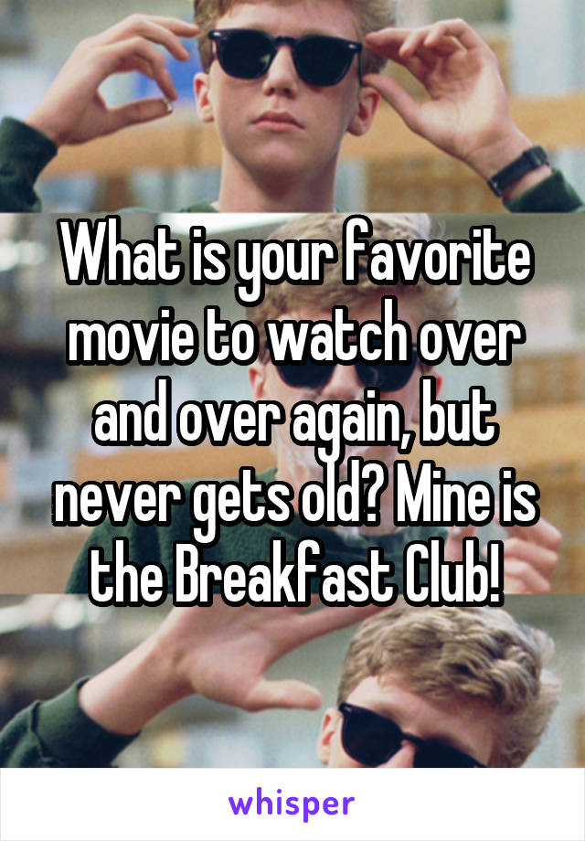 What is your favorite movie to watch over and over again, but never gets old? Mine is the Breakfast Club!