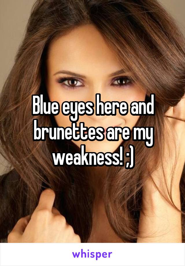Blue eyes here and brunettes are my weakness! ;)