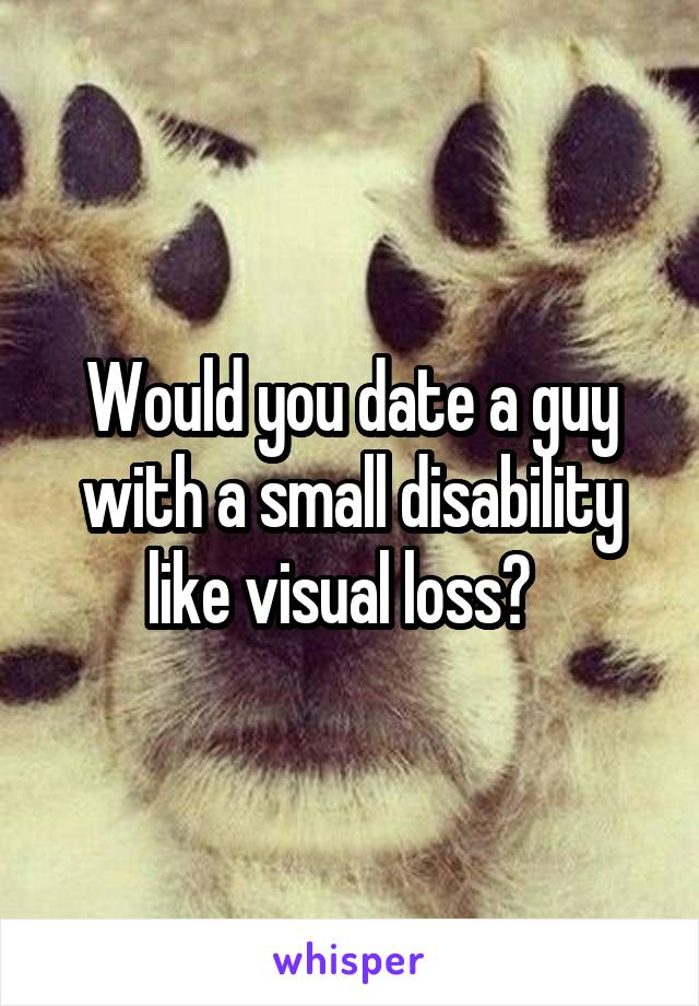 Would you date a guy with a small disability like visual loss?  