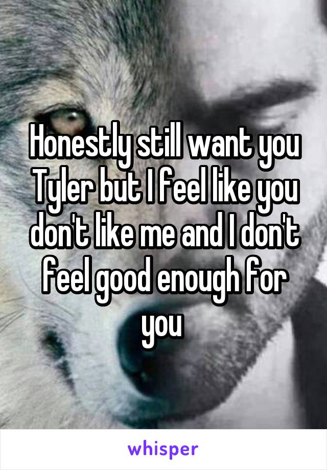 Honestly still want you Tyler but I feel like you don't like me and I don't feel good enough for you 