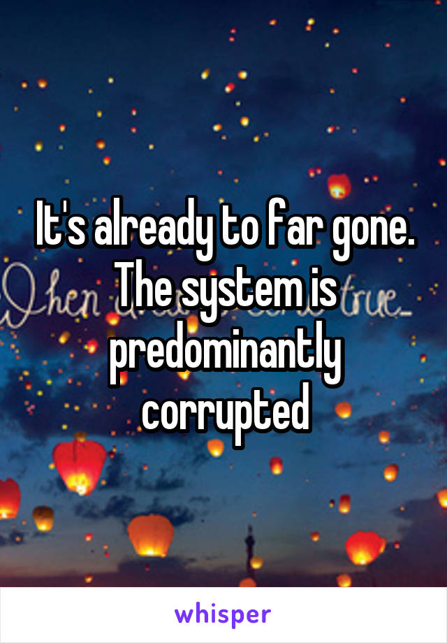 It's already to far gone. The system is predominantly corrupted