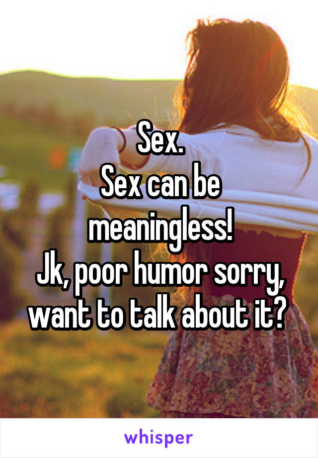 Sex.
Sex can be meaningless!
Jk, poor humor sorry, want to talk about it? 