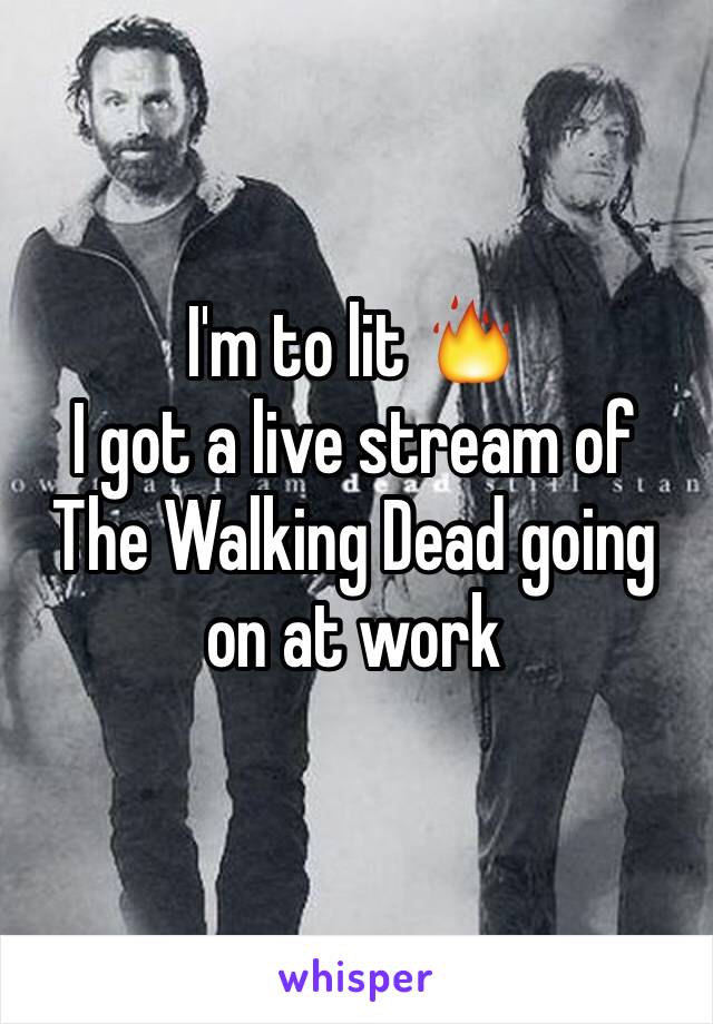I'm to lit 🔥
I got a live stream of The Walking Dead going on at work