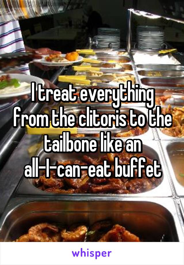 I treat everything from the clitoris to the tailbone like an all-I-can-eat buffet