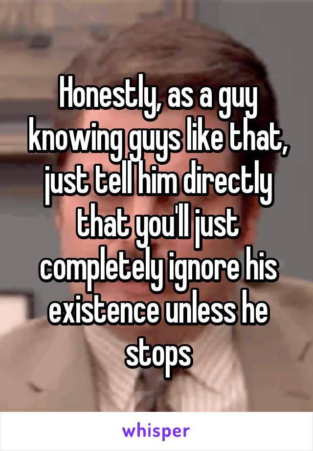 Honestly, as a guy knowing guys like that, just tell him directly that you'll just completely ignore his existence unless he stops