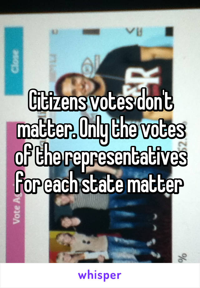 Citizens votes don't matter. Only the votes of the representatives for each state matter 