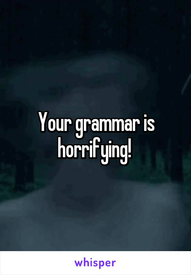 Your grammar is horrifying! 