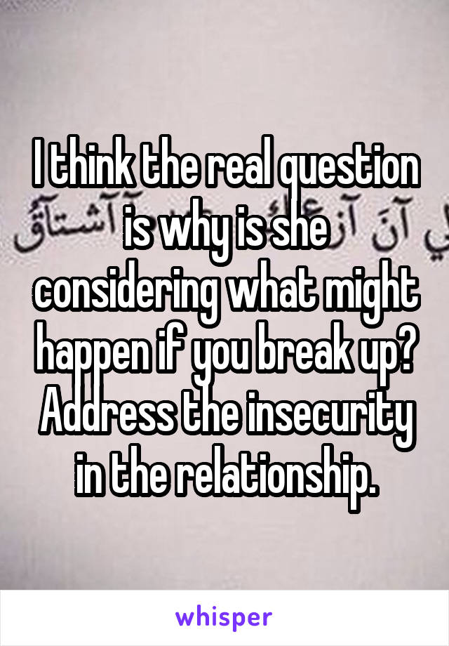 I think the real question is why is she considering what might happen if you break up? Address the insecurity in the relationship.