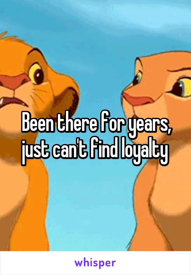 Been there for years, just can't find loyalty 