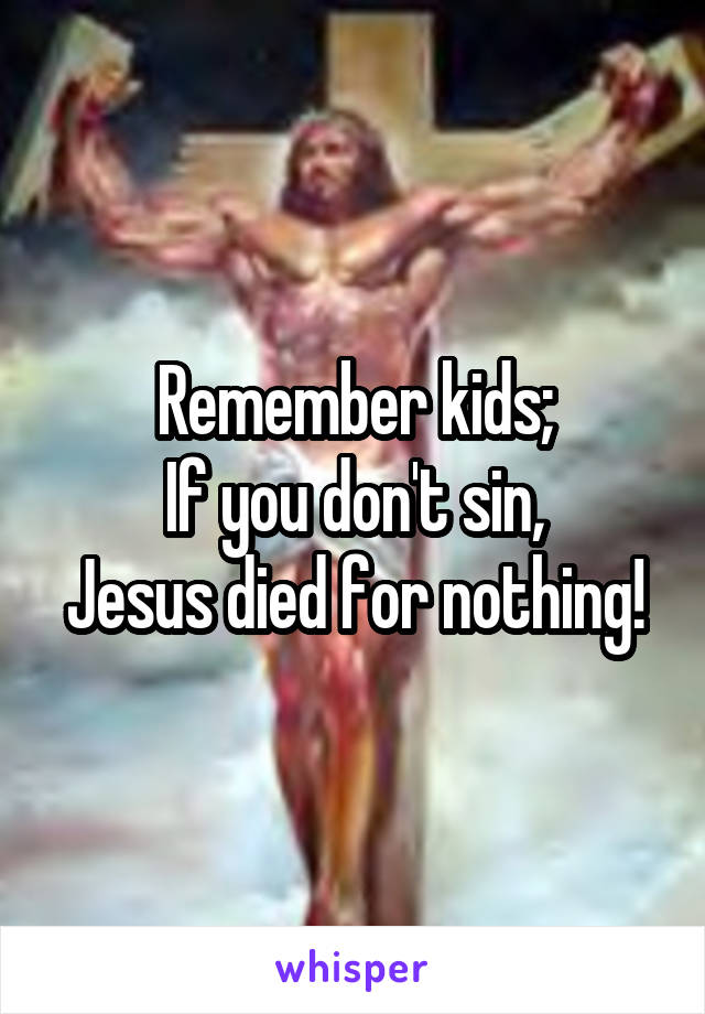Remember kids;
If you don't sin,
Jesus died for nothing!