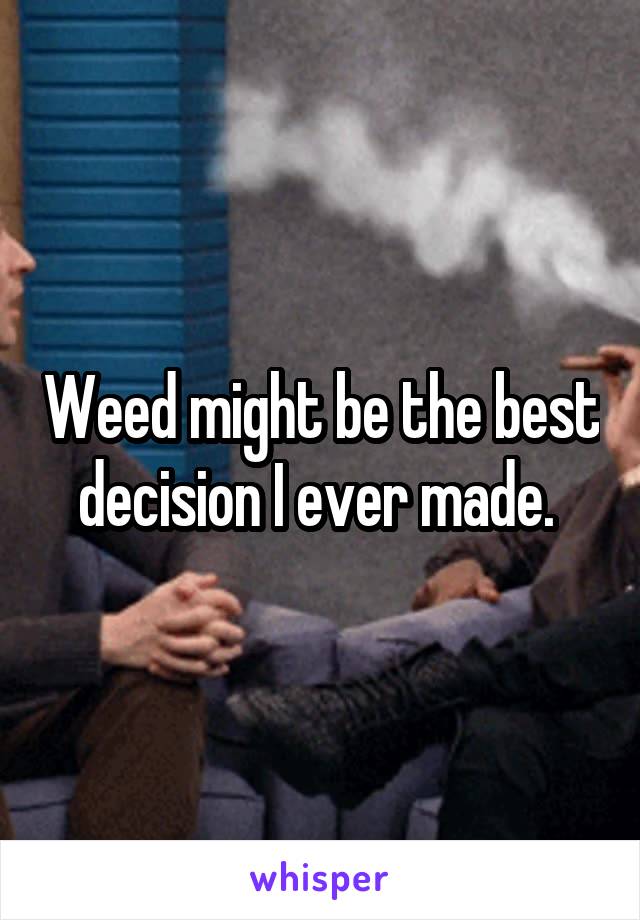 Weed might be the best decision I ever made. 