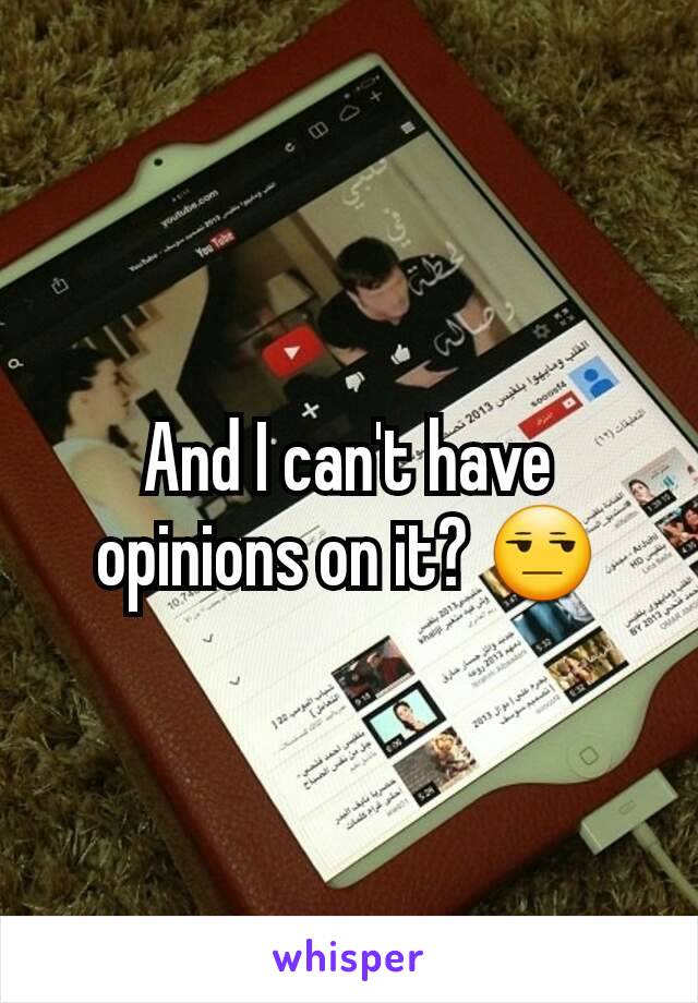 And I can't have opinions on it? 😒