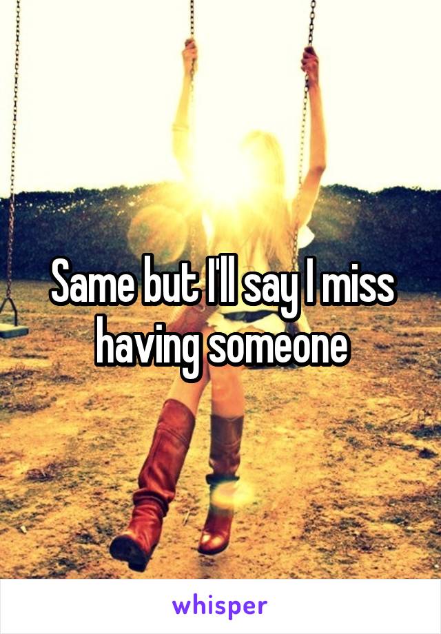 Same but I'll say I miss having someone