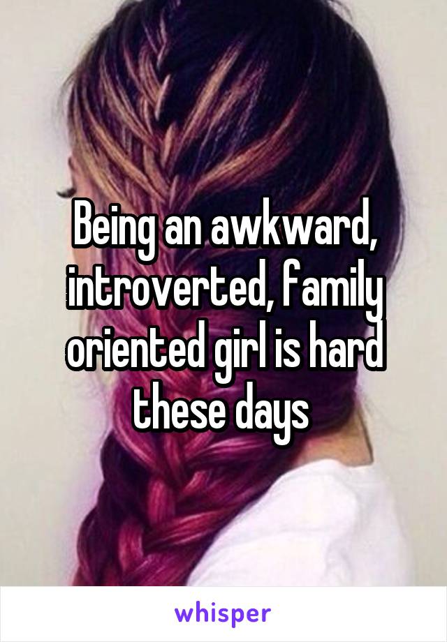 Being an awkward, introverted, family oriented girl is hard these days 