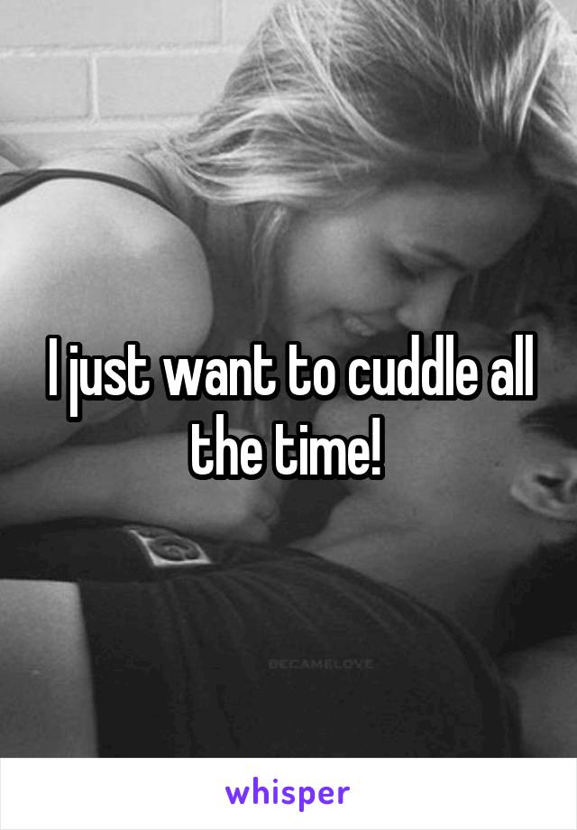 I just want to cuddle all the time! 