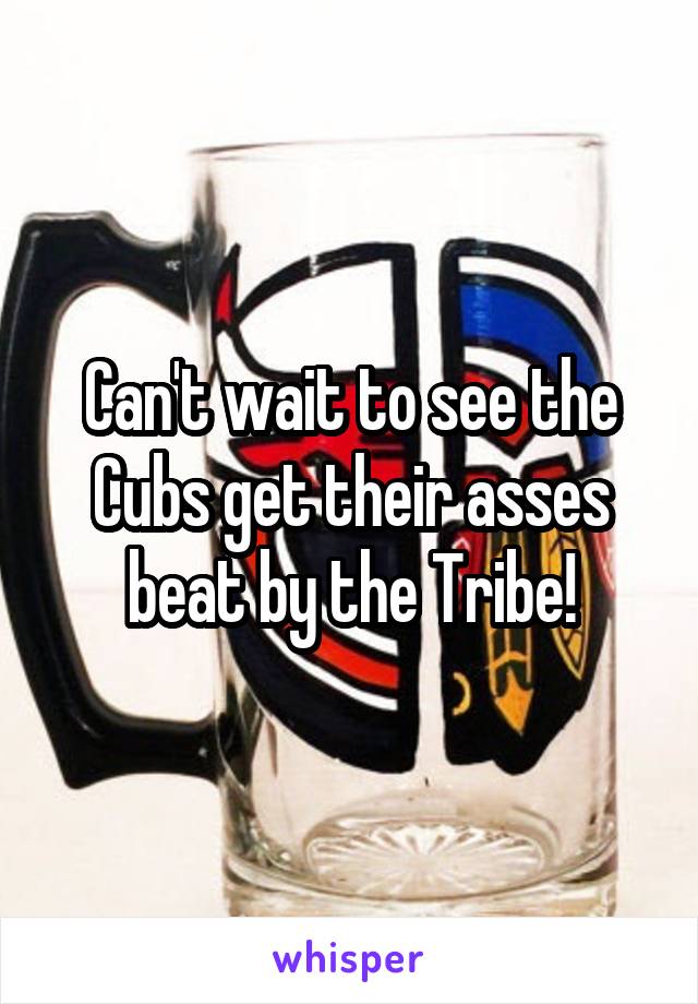 Can't wait to see the Cubs get their asses beat by the Tribe!