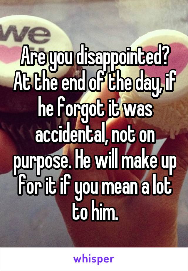 Are you disappointed? At the end of the day, if he forgot it was accidental, not on purpose. He will make up for it if you mean a lot to him.