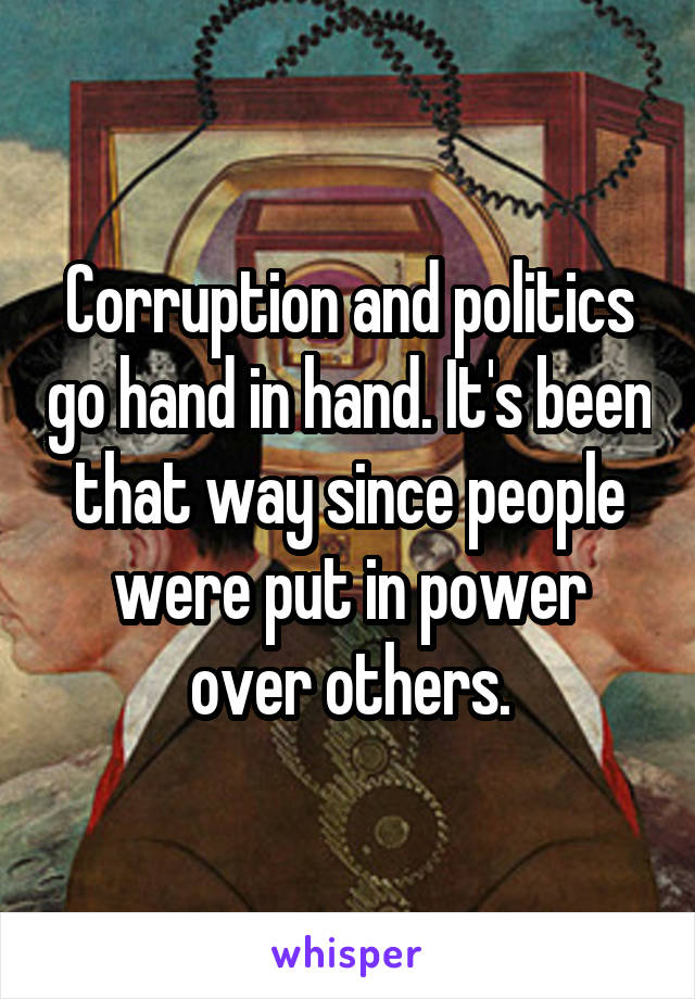 Corruption and politics go hand in hand. It's been that way since people were put in power over others.