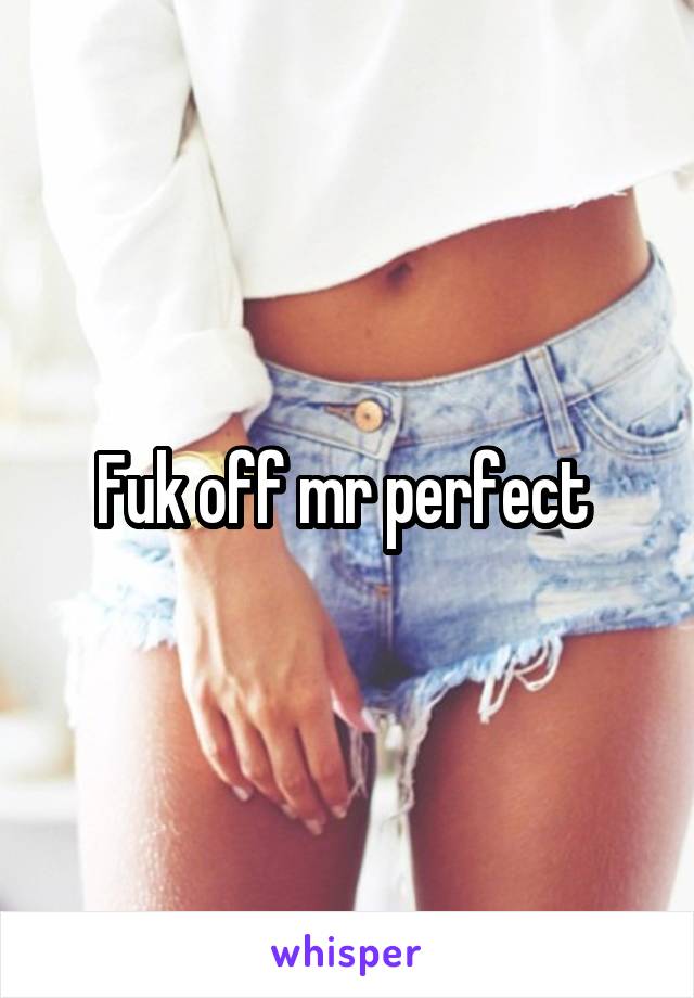 Fuk off mr perfect 