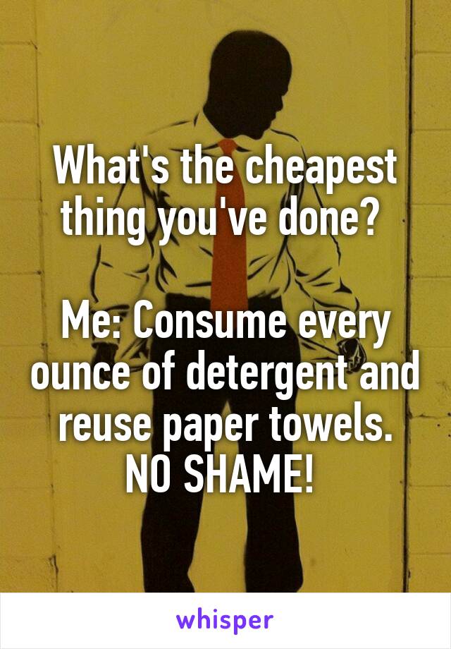 What's the cheapest thing you've done? 

Me: Consume every ounce of detergent and reuse paper towels. NO SHAME! 