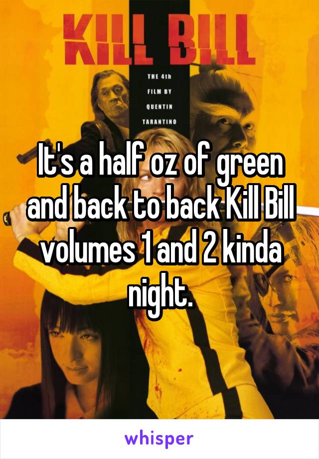 It's a half oz of green and back to back Kill Bill volumes 1 and 2 kinda night.
