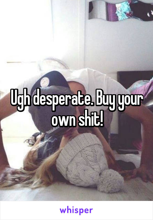 Ugh desperate. Buy your own shit!