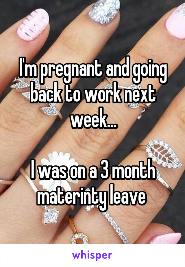 I'm pregnant and going back to work next week...

I was on a 3 month materinty leave 