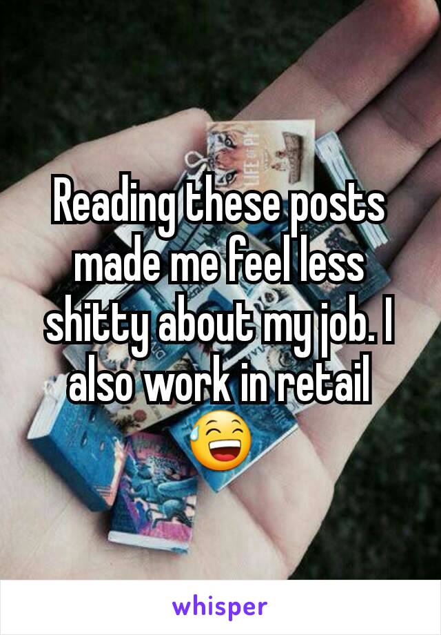 Reading these posts made me feel less shitty about my job. I also work in retail  😅