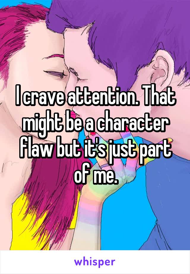 I crave attention. That might be a character flaw but it's just part of me.