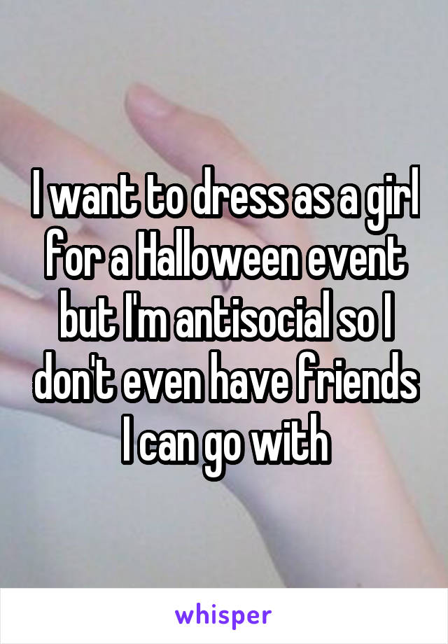 I want to dress as a girl for a Halloween event but I'm antisocial so I don't even have friends I can go with