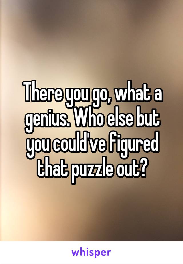 There you go, what a genius. Who else but you could've figured that puzzle out?
