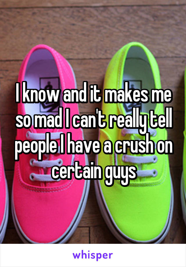 I know and it makes me so mad I can't really tell people I have a crush on certain guys