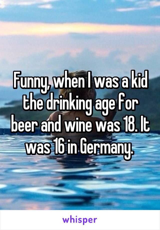 Funny, when I was a kid the drinking age for beer and wine was 18. It was 16 in Germany. 