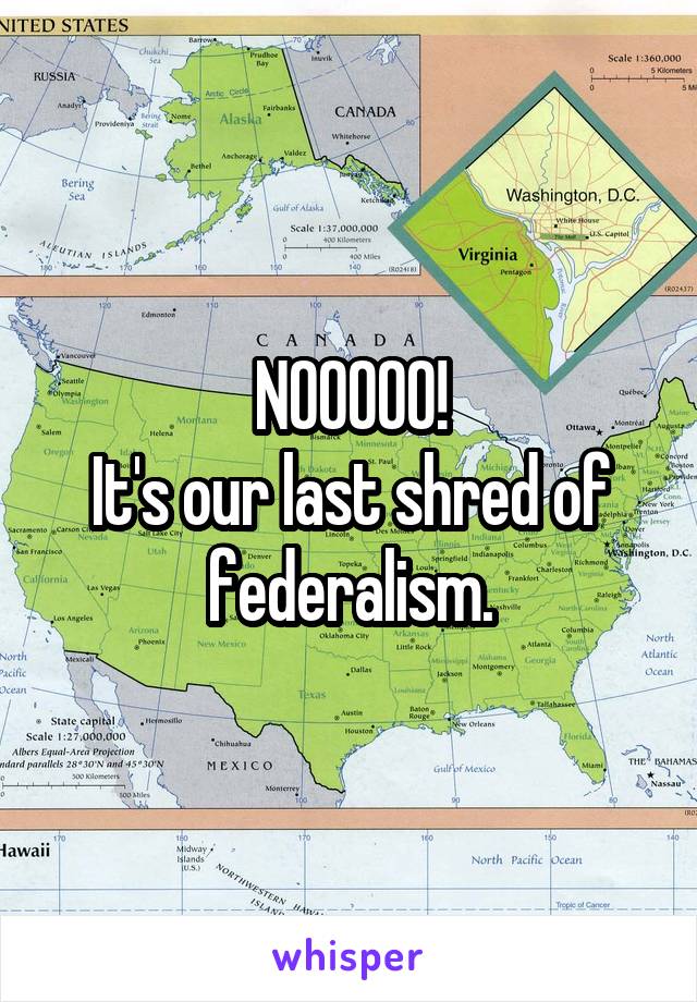 NOOOOO!
It's our last shred of federalism.