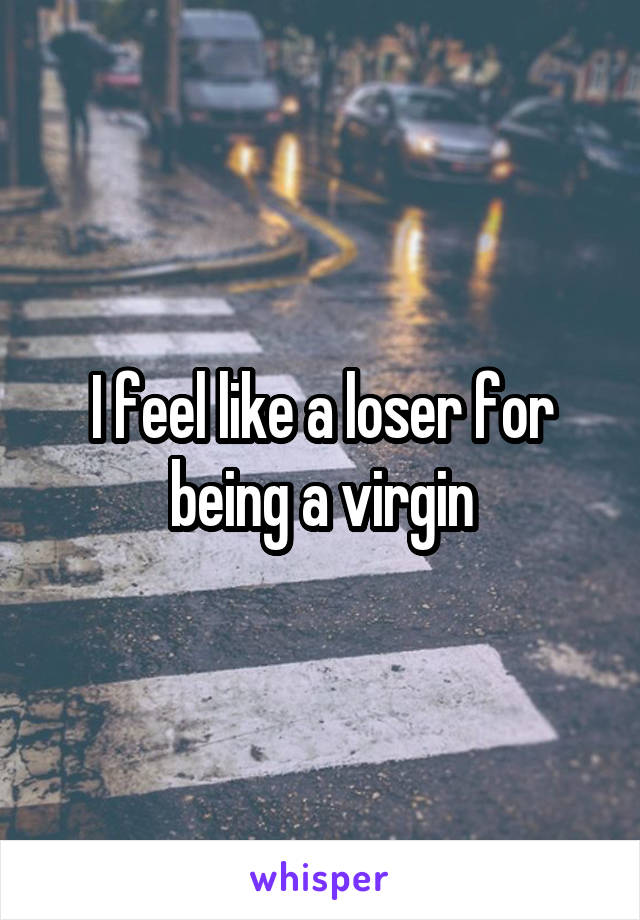 I feel like a loser for being a virgin