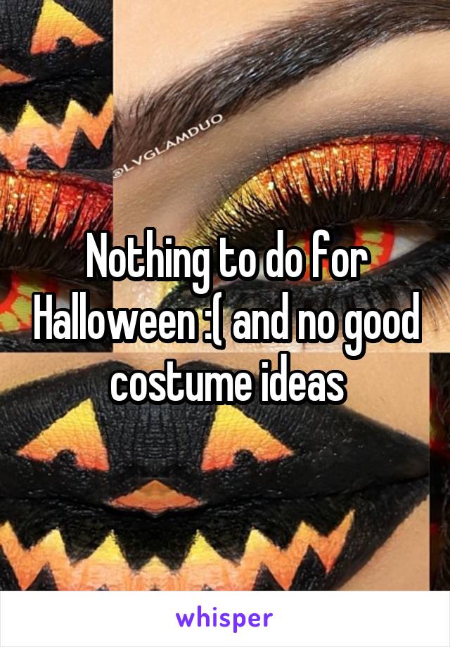 Nothing to do for Halloween :( and no good costume ideas
