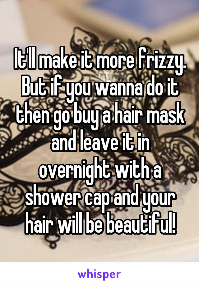 It'll make it more frizzy. But if you wanna do it then go buy a hair mask and leave it in overnight with a shower cap and your hair will be beautiful!