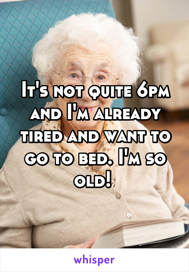It's not quite 6pm and I'm already tired and want to go to bed. I'm so old! 