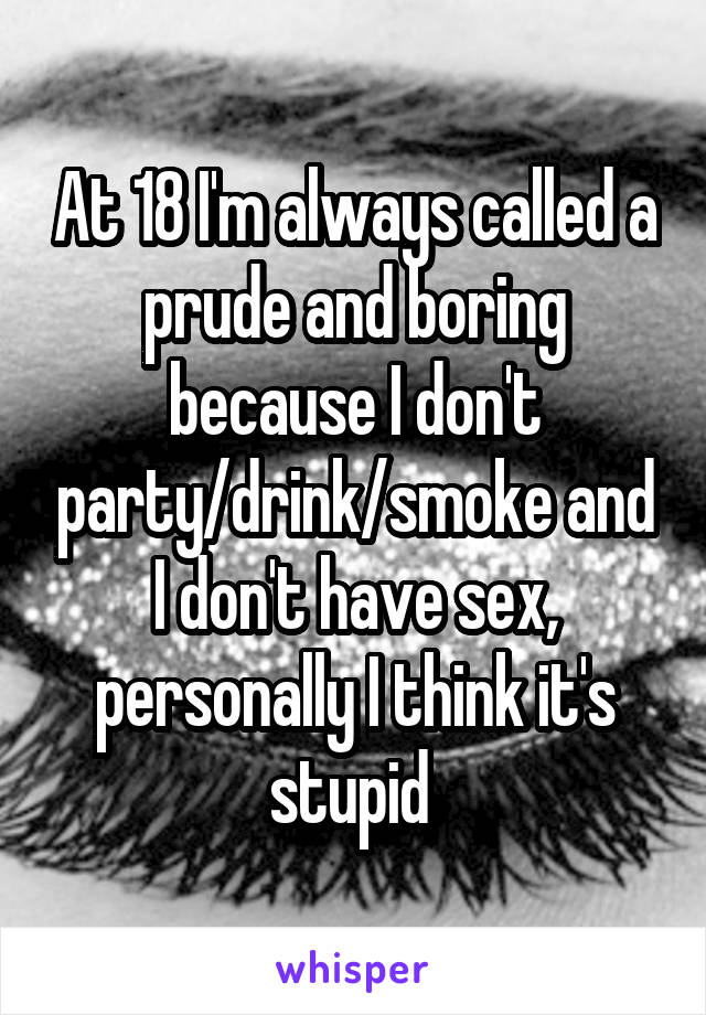 At 18 I'm always called a prude and boring because I don't party/drink/smoke and I don't have sex, personally I think it's stupid 
