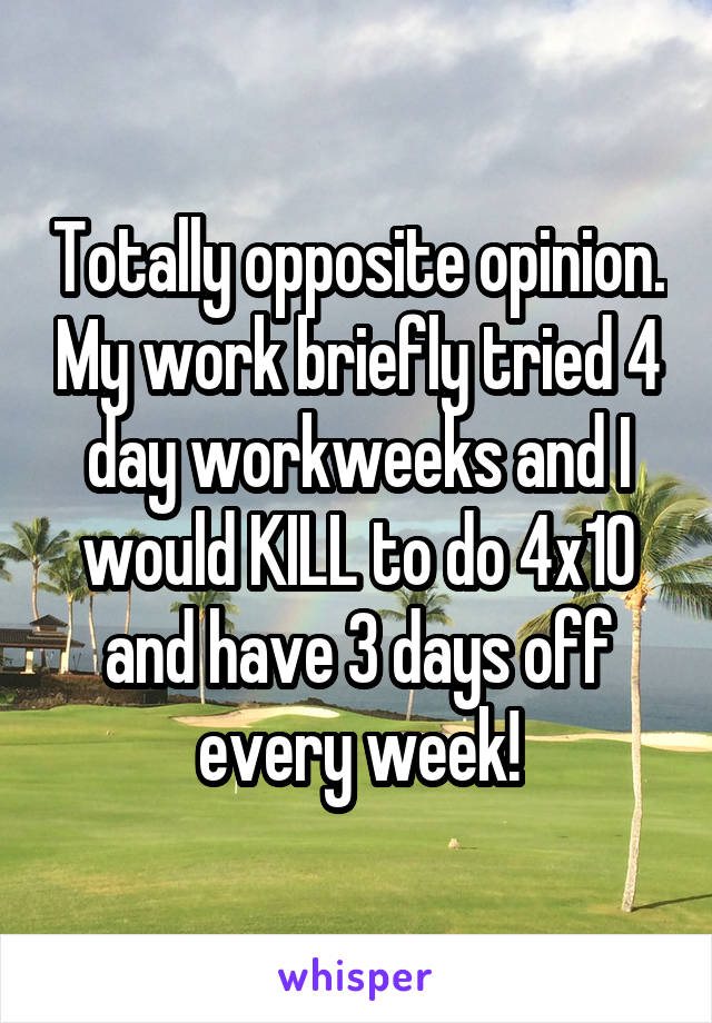 Totally opposite opinion. My work briefly tried 4 day workweeks and I would KILL to do 4x10 and have 3 days off every week!