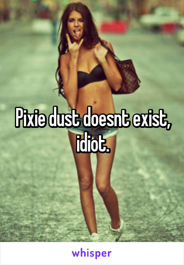 Pixie dust doesnt exist, idiot.