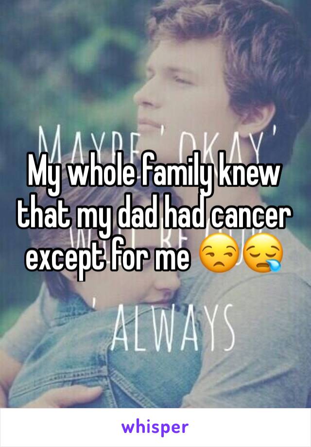 My whole family knew that my dad had cancer except for me 😒😪