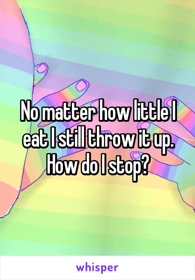 No matter how little I eat I still throw it up. How do I stop?