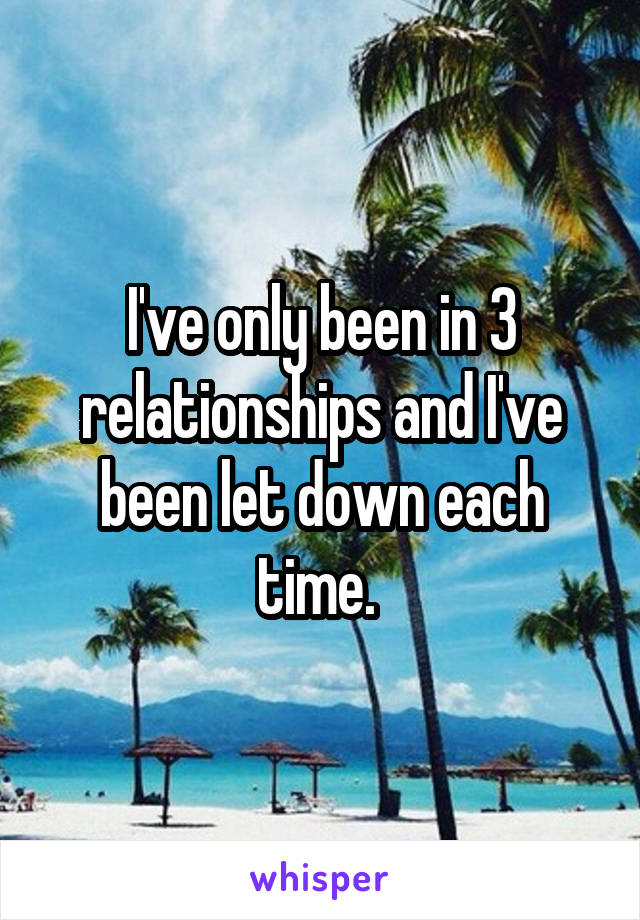 I've only been in 3 relationships and I've been let down each time. 