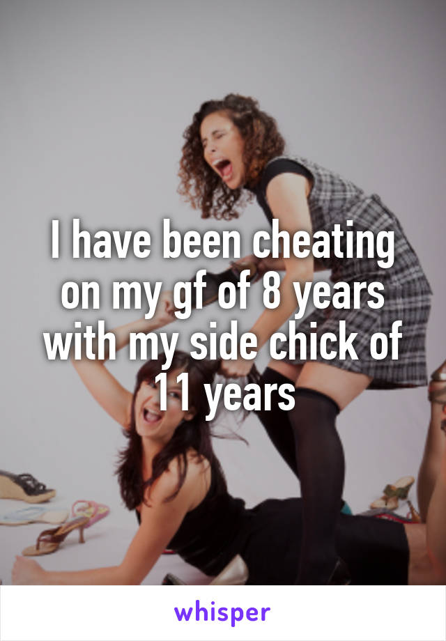 I have been cheating on my gf of 8 years with my side chick of 11 years