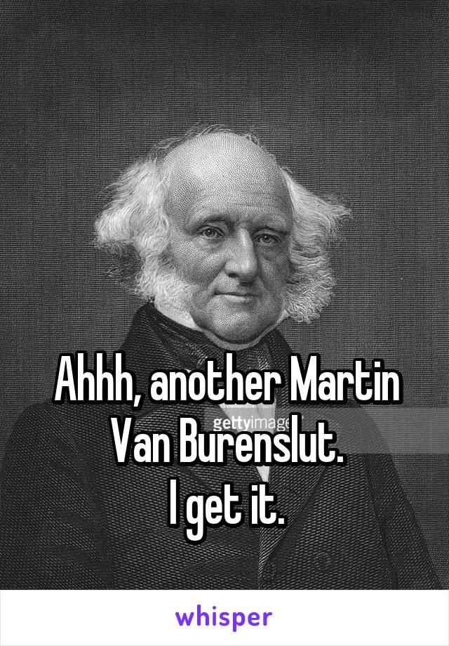 



Ahhh, another Martin Van Burenslut.
I get it.