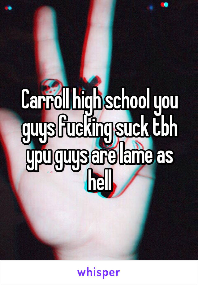 Carroll high school you guys fucking suck tbh ypu guys are lame as hell